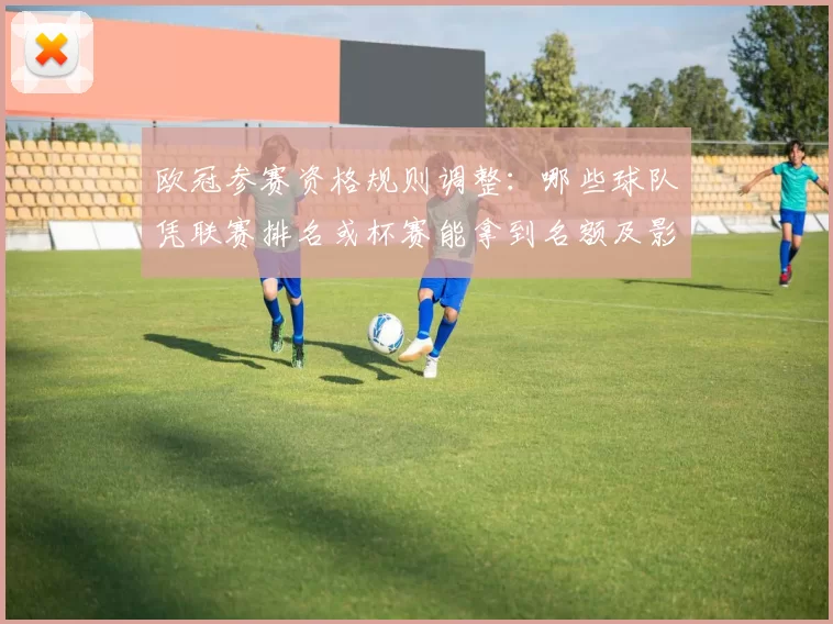 欧冠参赛资格规则调整：哪些球队凭联赛排名或杯赛能拿到名额及影响