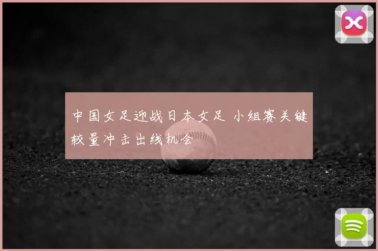 中国女足迎战日本女足 小组赛关键较量冲击出线机会
