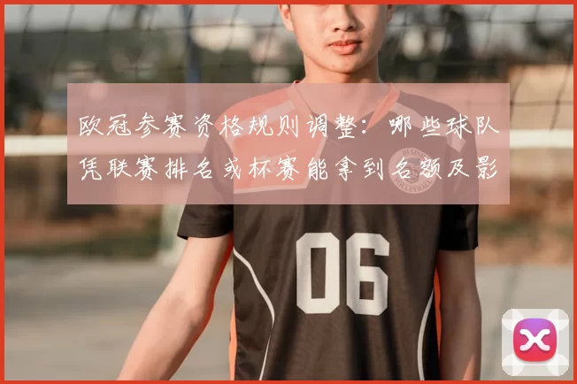 欧冠参赛资格规则调整：哪些球队凭联赛排名或杯赛能拿到名额及影响