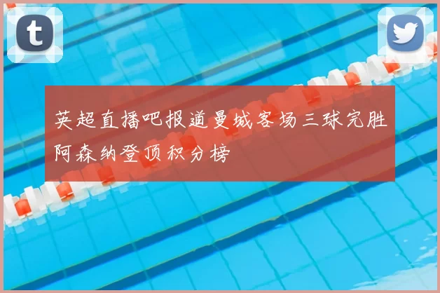 英超直播吧报道曼城客场三球完胜阿森纳登顶积分榜