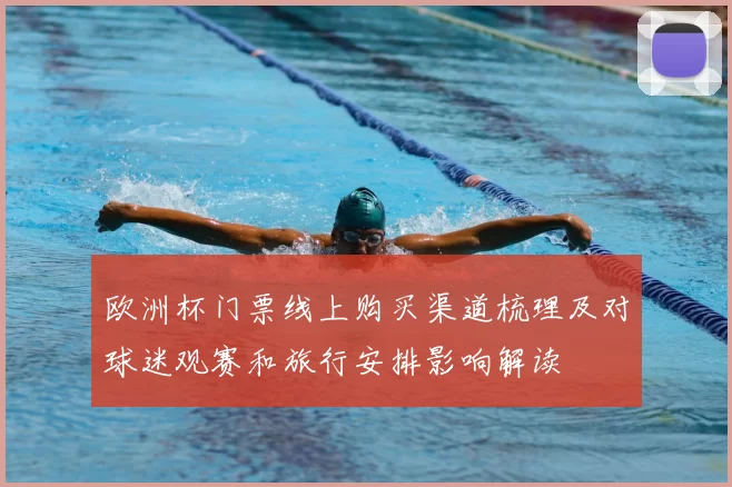 欧洲杯门票线上购买渠道梳理及对球迷观赛和旅行安排影响解读