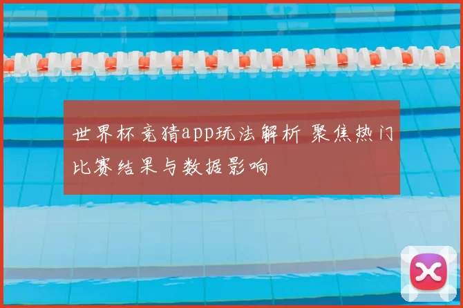 世界杯竞猜app玩法解析 聚焦热门比赛结果与数据影响