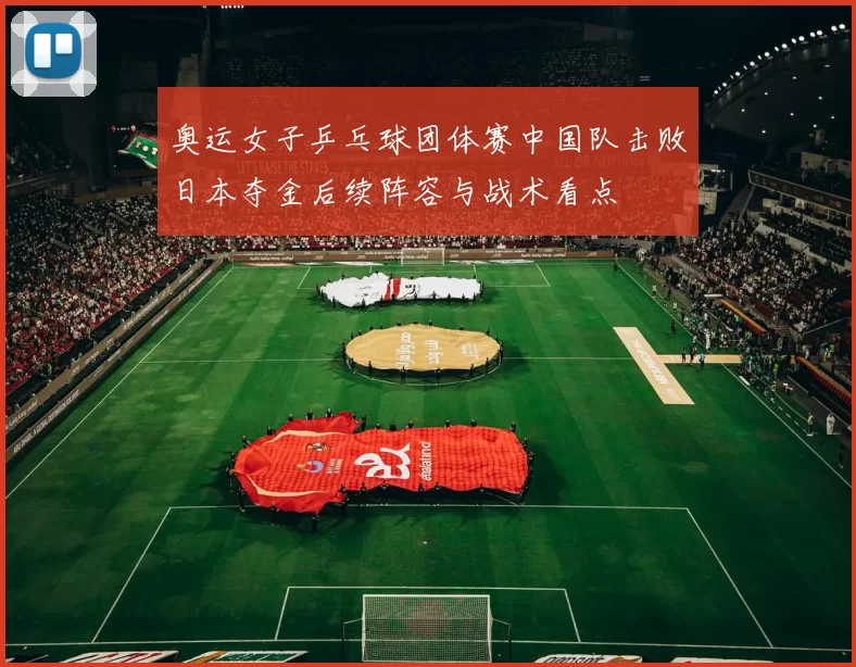 奥运女子乒乓球团体赛中国队击败日本夺金后续阵容与战术看点