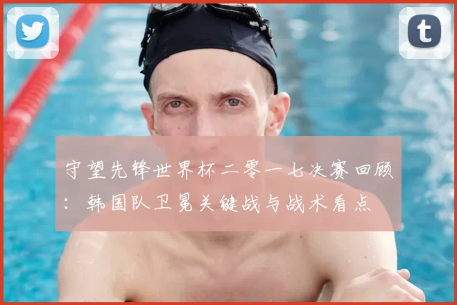 守望先锋世界杯二零一七决赛回顾：韩国队卫冕关键战与战术看点