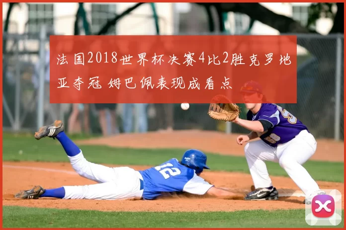 法国2018世界杯决赛4比2胜克罗地亚夺冠 姆巴佩表现成看点