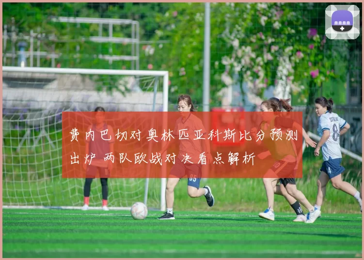 费内巴切对奥林匹亚科斯比分预测出炉 两队欧战对决看点解析