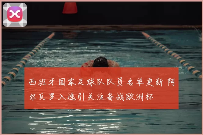 西班牙国家足球队队员名单更新 阿尔瓦罗入选引关注备战欧洲杯
