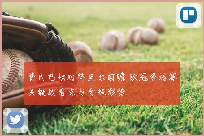 费内巴切对阵里尔前瞻 欧冠资格赛关键战看点与晋级形势