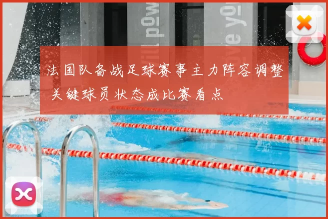 法国队备战足球赛事主力阵容调整 关键球员状态成比赛看点