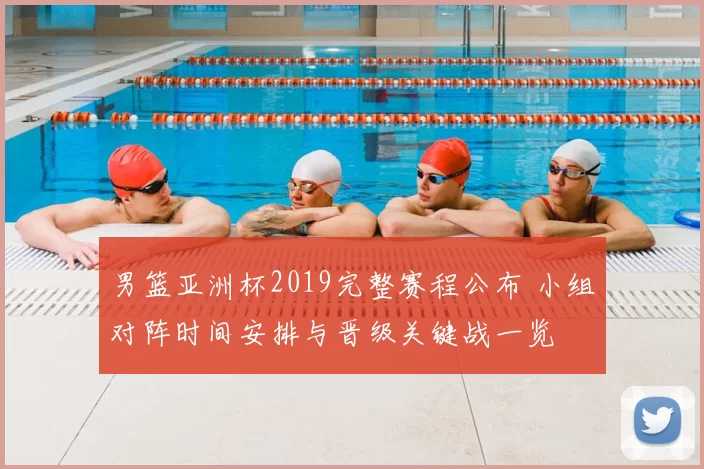 男篮亚洲杯2019完整赛程公布 小组对阵时间安排与晋级关键战一览