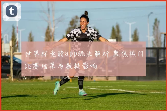 世界杯竞猜app玩法解析 聚焦热门比赛结果与数据影响