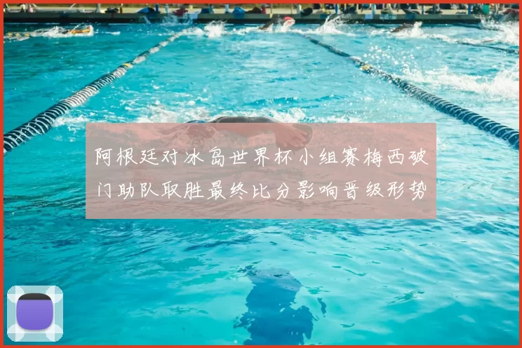 阿根廷对冰岛世界杯小组赛梅西破门助队取胜最终比分影响晋级形势