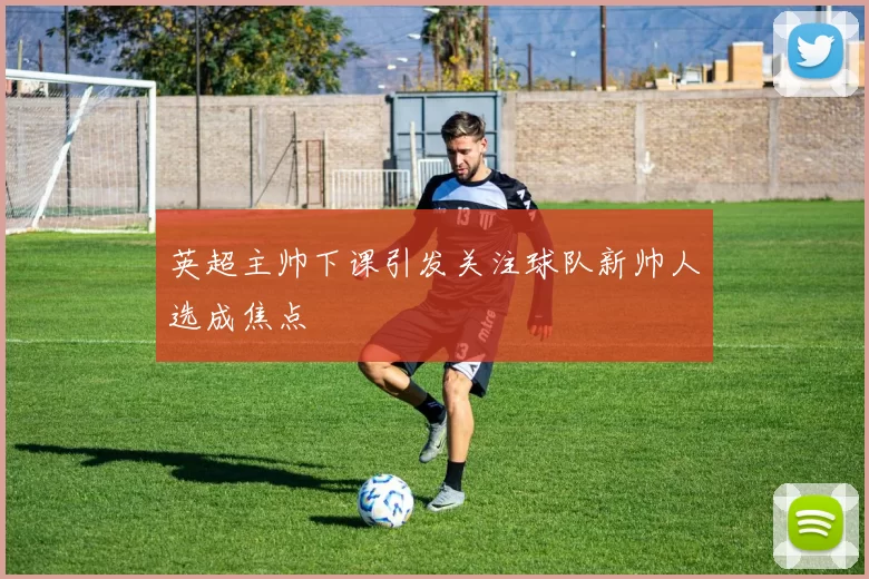 英超主帅下课引发关注球队新帅人选成焦点