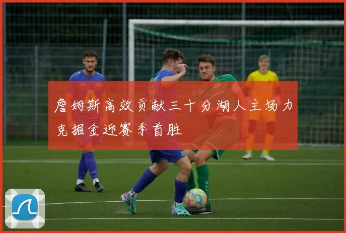 詹姆斯高效贡献三十分湖人主场力克掘金迎赛季首胜