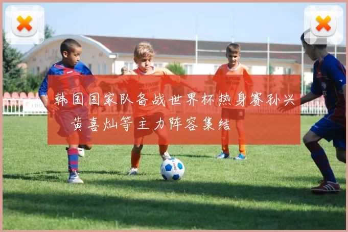 韩国国家队备战世界杯热身赛孙兴慜黄喜灿等主力阵容集结