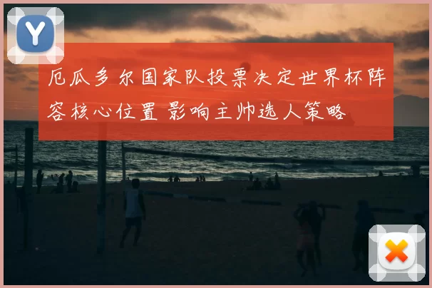 厄瓜多尔国家队投票决定世界杯阵容核心位置 影响主帅选人策略