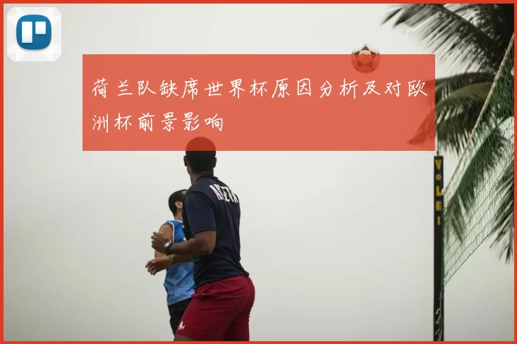 荷兰队缺席世界杯原因分析及对欧洲杯前景影响