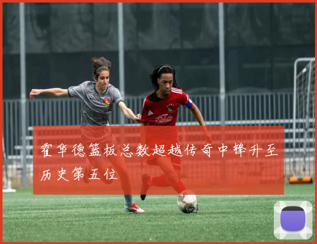 霍华德篮板总数超越传奇中锋升至历史第五位