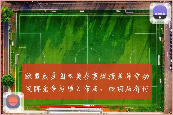 欧盟成员国冬奥参赛规模差异牵动奖牌竞争与项目布局，较前届有何变化