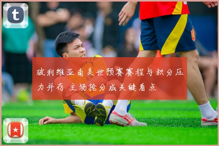 玻利维亚南美世预赛赛程与积分压力并存 主场抢分成关键看点