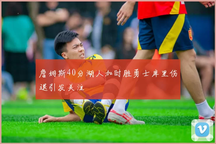 詹姆斯40分湖人加时胜勇士库里伤退引发关注