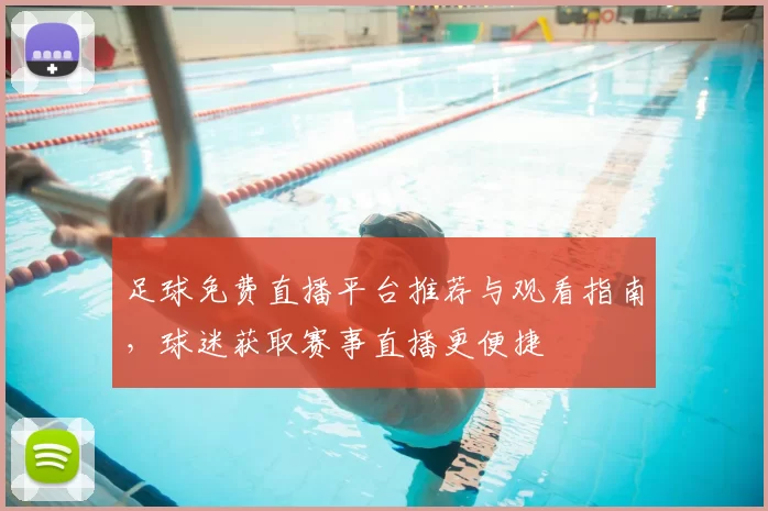 足球免费直播平台推荐与观看指南，球迷获取赛事直播更便捷