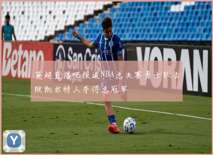 英超直播吧报道NBA总决赛勇士队击败凯尔特人夺得总冠军