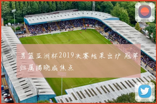 男篮亚洲杯2019决赛结果出炉 冠军归属揭晓成焦点