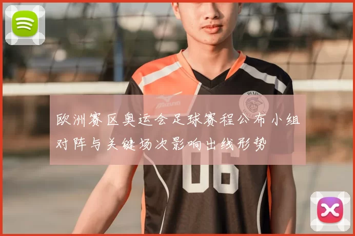 欧洲赛区奥运会足球赛程公布小组对阵与关键场次影响出线形势