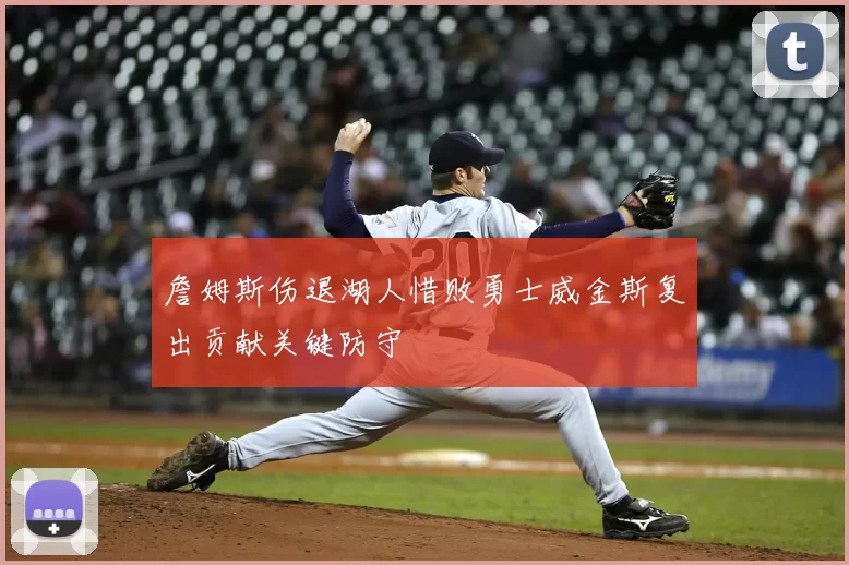 詹姆斯伤退湖人惜败勇士威金斯复出贡献关键防守