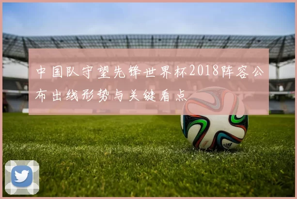 中国队守望先锋世界杯2018阵容公布出线形势与关键看点