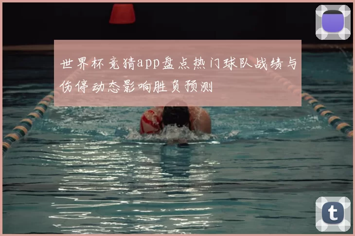 世界杯竞猜app盘点热门球队战绩与伤停动态影响胜负预测