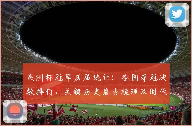 美洲杯冠军历届统计：各国夺冠次数排行、关键历史看点梳理及时代对比