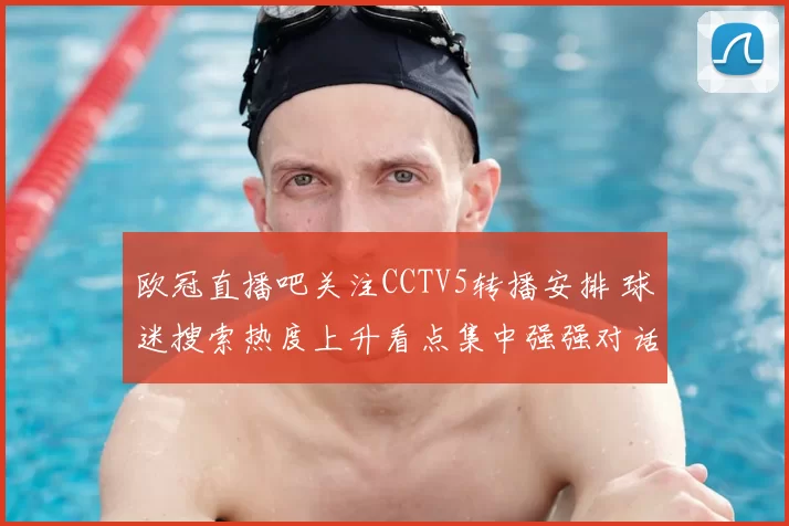 欧冠直播吧关注CCTV5转播安排 球迷搜索热度上升看点集中强强对话