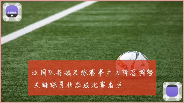 法国队备战足球赛事主力阵容调整 关键球员状态成比赛看点