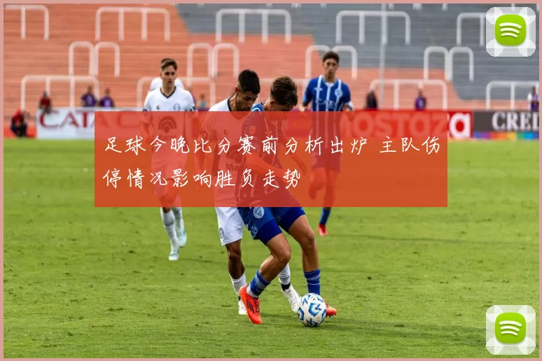 足球今晚比分赛前分析出炉 主队伤停情况影响胜负走势