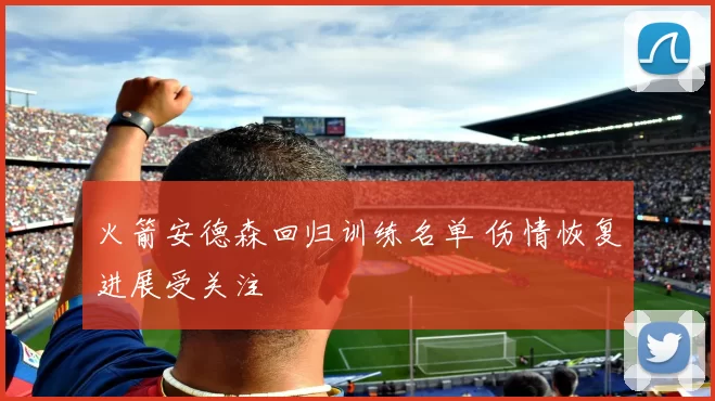 火箭安德森回归训练名单 伤情恢复进展受关注