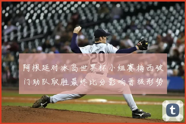 阿根廷对冰岛世界杯小组赛梅西破门助队取胜最终比分影响晋级形势