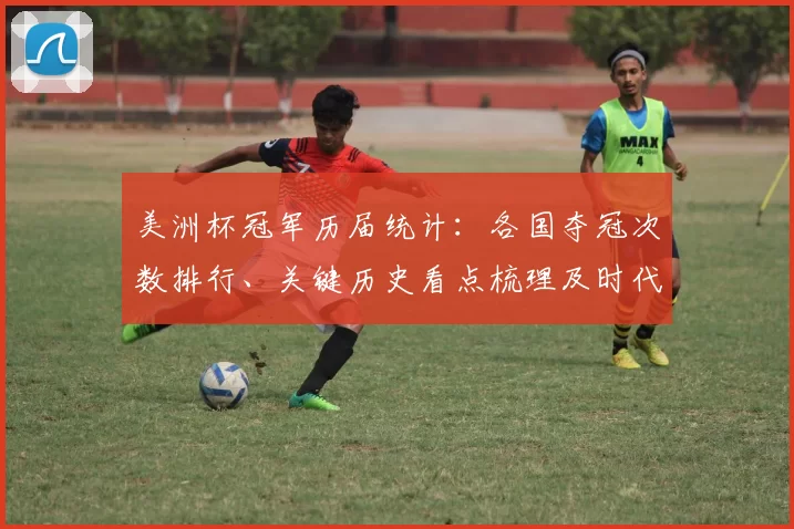 美洲杯冠军历届统计：各国夺冠次数排行、关键历史看点梳理及时代对比