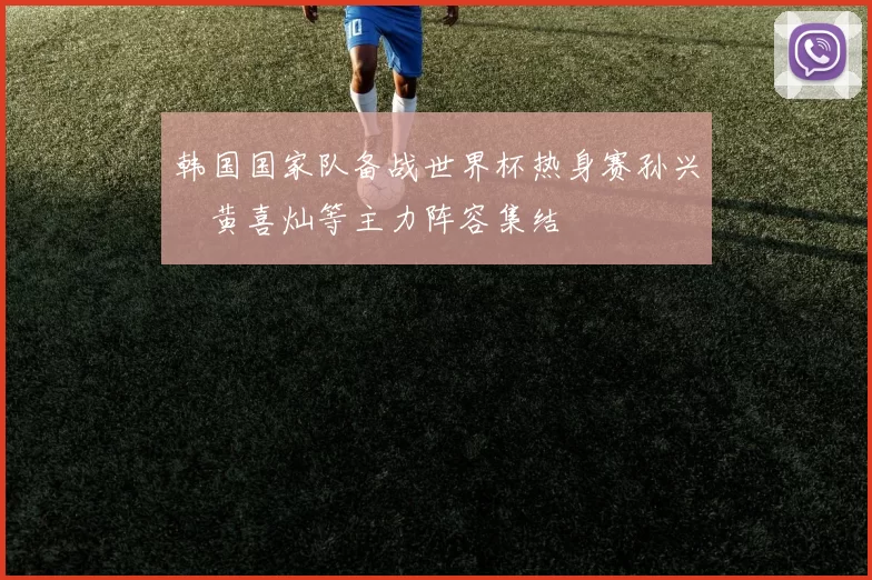 韩国国家队备战世界杯热身赛孙兴慜黄喜灿等主力阵容集结