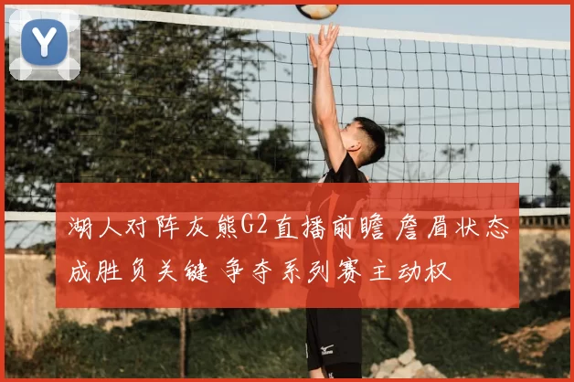 湖人对阵灰熊G2直播前瞻 詹眉状态成胜负关键 争夺系列赛主动权