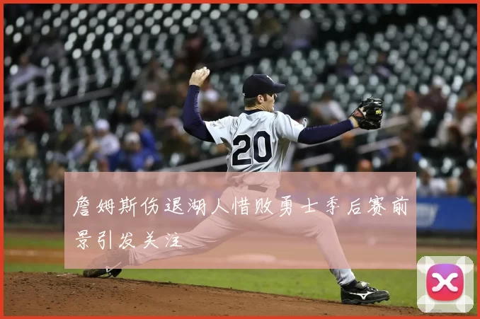 詹姆斯伤退湖人惜败勇士季后赛前景引发关注