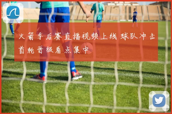 火箭季后赛直播视频上线 球队冲击首轮晋级看点集中