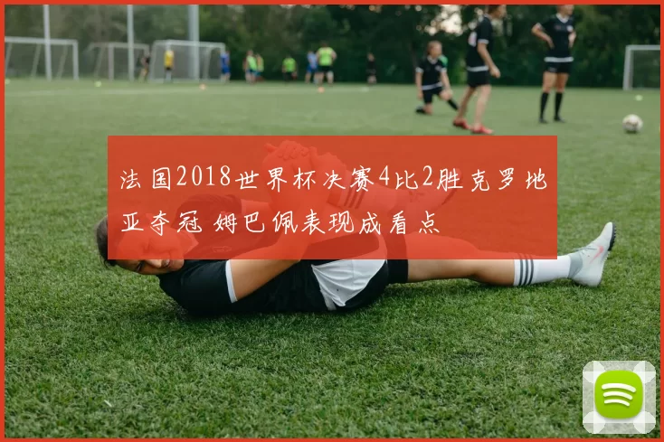 法国2018世界杯决赛4比2胜克罗地亚夺冠 姆巴佩表现成看点