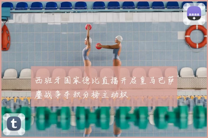 西班牙国家德比直播开启皇马巴萨鏖战争夺积分榜主动权