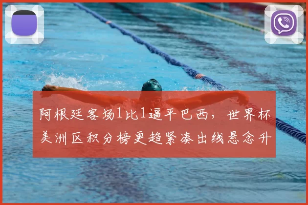 阿根廷客场1比1逼平巴西，世界杯美洲区积分榜更趋紧凑出线悬念升高