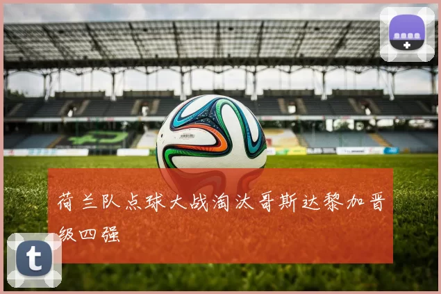 荷兰队点球大战淘汰哥斯达黎加晋级四强