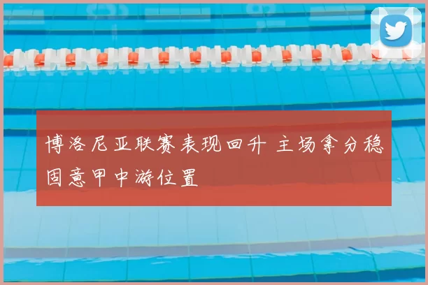 博洛尼亚联赛表现回升 主场拿分稳固意甲中游位置