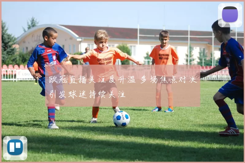 欧冠直播关注度升温 多场焦点对决引发球迷持续关注