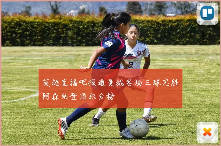 英超直播吧报道曼城客场三球完胜阿森纳登顶积分榜